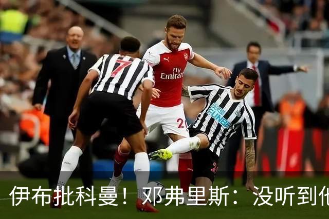 伊布批科曼！邓弗里斯：没听到他说什么，我们表现不好但尽全力了