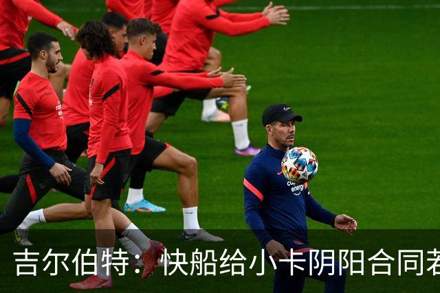 吉尔伯特：快船给小卡阴阳合同若属实应被处罚 否则别队也会效仿