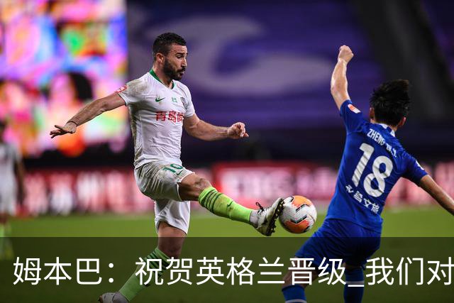 姆本巴：祝贺英格兰晋级 我们对得上自己身上的球衣
