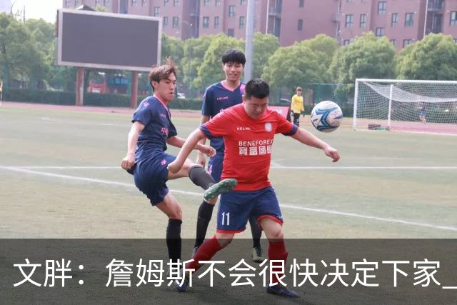 文胖：詹姆斯不会很快决定下家 可能需要时间思考