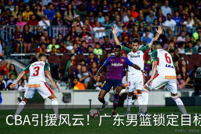 CBA引援风云！广东男篮锁定目标，杜锋心仪已久需花重金